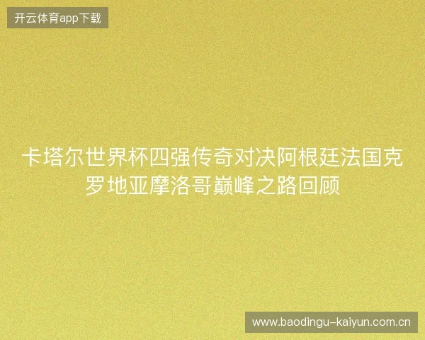 卡塔尔世界杯四强传奇对决阿根廷法国克罗地亚摩洛哥巅峰之路回顾