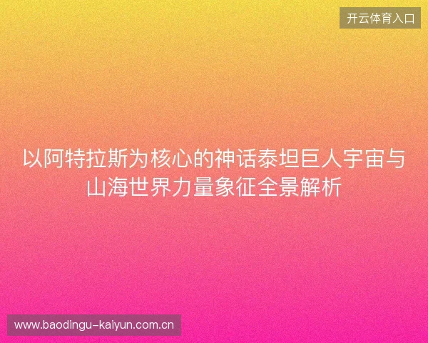 以阿特拉斯为核心的神话泰坦巨人宇宙与山海世界力量象征全景解析