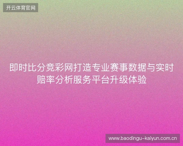 即时比分竞彩网打造专业赛事数据与实时赔率分析服务平台升级体验
