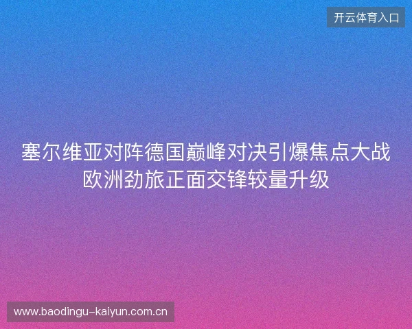塞尔维亚对阵德国巅峰对决引爆焦点大战欧洲劲旅正面交锋较量升级