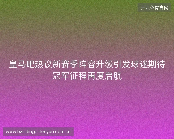 皇马吧热议新赛季阵容升级引发球迷期待冠军征程再度启航