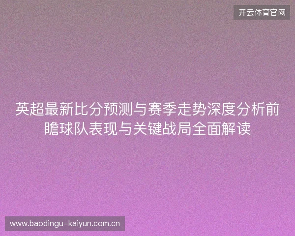 英超最新比分预测与赛季走势深度分析前瞻球队表现与关键战局全面解读