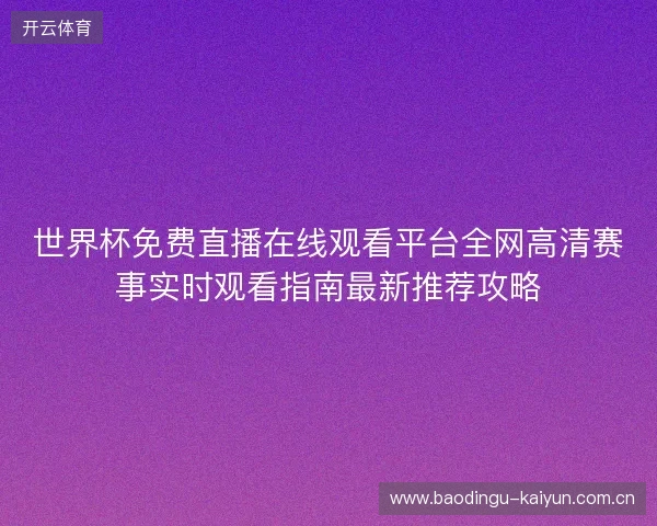 世界杯免费直播在线观看平台全网高清赛事实时观看指南最新推荐攻略 世界杯免费直播在线观看平台全网高清赛事实时观看指南最新推荐攻略