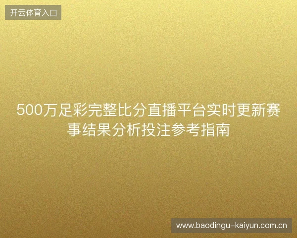 500万足彩完整比分直播平台实时更新赛事结果分析投注参考指南 500万足彩完整比分直播平台实时更新赛事结果分析投注参考指南
