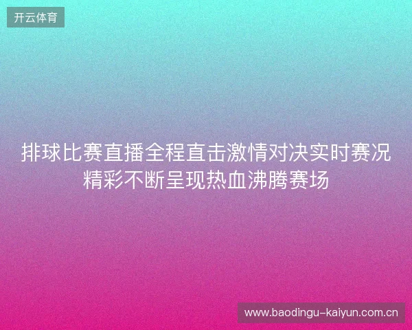 排球比赛直播全程直击激情对决实时赛况精彩不断呈现热血沸腾赛场 排球比赛直播全程直击激情对决实时赛况精彩不断呈现热血沸腾赛场