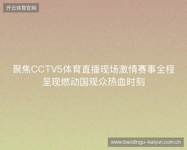聚焦CCTV5体育直播现场激情赛事全程呈现燃动国观众热血时刻 聚焦CCTV5体育直播现场激情赛事全程呈现燃动国观众热血时刻