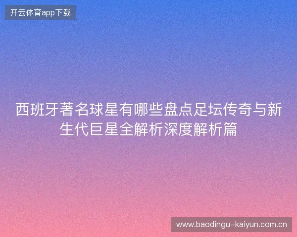 西班牙著名球星有哪些盘点足坛传奇与新生代巨星全解析深度解析篇 西班牙著名球星有哪些盘点足坛传奇与新生代巨星全解析深度解析篇