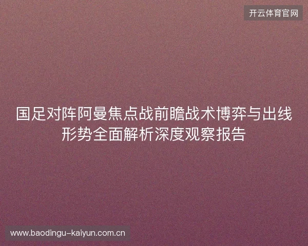 国足对阵阿曼焦点战前瞻战术博弈与出线形势全面解析深度观察报告 国足对阵阿曼焦点战前瞻战术博弈与出线形势全面解析深度观察报告