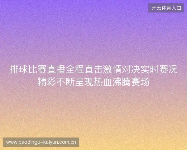 排球比赛直播全程直击激情对决实时赛况精彩不断呈现热血沸腾赛场 排球比赛直播全程直击激情对决实时赛况精彩不断呈现热血沸腾赛场