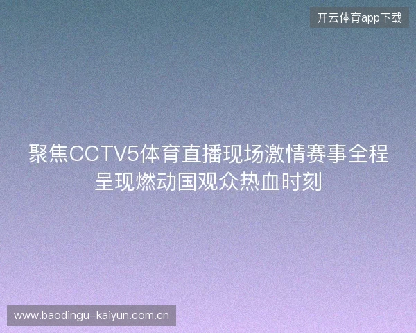 聚焦CCTV5体育直播现场激情赛事全程呈现燃动国观众热血时刻 聚焦CCTV5体育直播现场激情赛事全程呈现燃动国观众热血时刻
