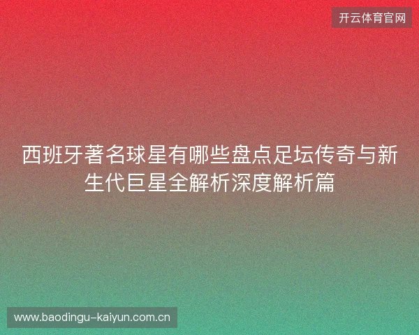 西班牙著名球星有哪些盘点足坛传奇与新生代巨星全解析深度解析篇 西班牙著名球星有哪些盘点足坛传奇与新生代巨星全解析深度解析篇