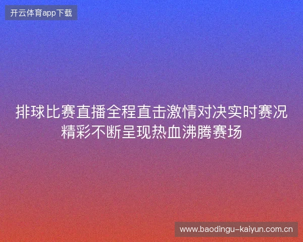 排球比赛直播全程直击激情对决实时赛况精彩不断呈现热血沸腾赛场