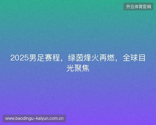 2025男足赛程，绿茵烽火再燃，全球目光聚焦