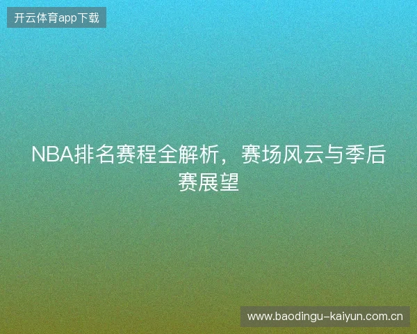 NBA排名赛程全解析，赛场风云与季后赛展望
