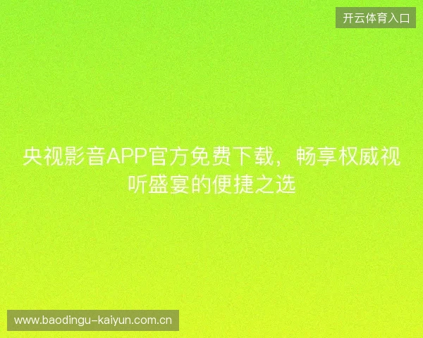 央视影音APP官方免费下载，畅享权威视听盛宴的便捷之选