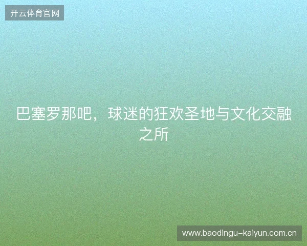 巴塞罗那吧，球迷的狂欢圣地与文化交融之所